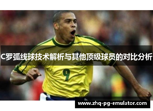 C罗弧线球技术解析与其他顶级球员的对比分析