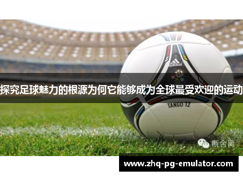 探究足球魅力的根源为何它能够成为全球最受欢迎的运动