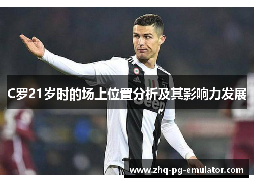 C罗21岁时的场上位置分析及其影响力发展 C罗21岁时的场上位置分析及其影响力发展