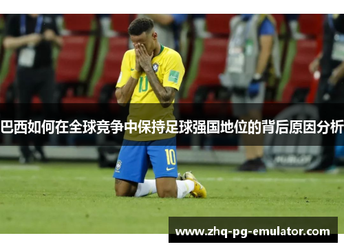 巴西如何在全球竞争中保持足球强国地位的背后原因分析 巴西如何在全球竞争中保持足球强国地位的背后原因分析