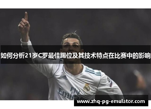 如何分析21岁C罗最佳踢位及其技术特点在比赛中的影响 如何分析21岁C罗最佳踢位及其技术特点在比赛中的影响
