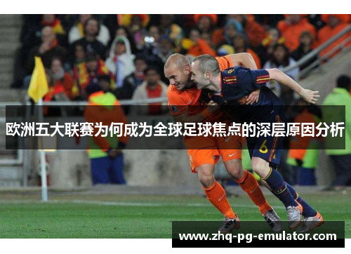 欧洲五大联赛为何成为全球足球焦点的深层原因分析 欧洲五大联赛为何成为全球足球焦点的深层原因分析