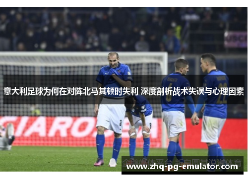 意大利足球为何在对阵北马其顿时失利 深度剖析战术失误与心理因素 意大利足球为何在对阵北马其顿时失利 深度剖析战术失误与心理因素