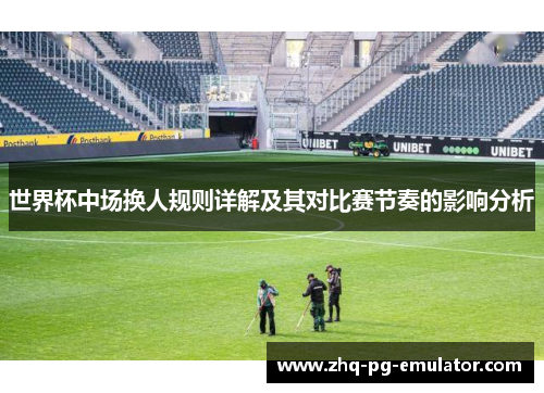 世界杯中场换人规则详解及其对比赛节奏的影响分析 世界杯中场换人规则详解及其对比赛节奏的影响分析