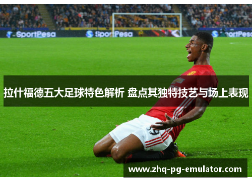 拉什福德五大足球特色解析 盘点其独特技艺与场上表现