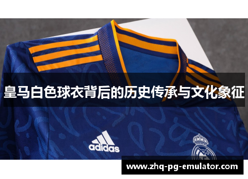 皇马白色球衣背后的历史传承与文化象征 皇马白色球衣背后的历史传承与文化象征