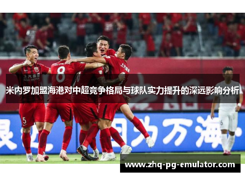 米内罗加盟海港对中超竞争格局与球队实力提升的深远影响分析