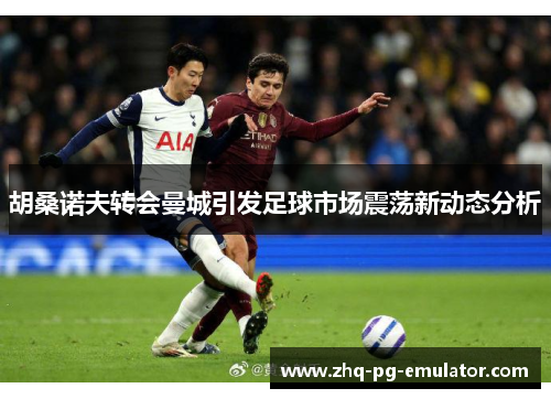 胡桑诺夫转会曼城引发足球市场震荡新动态分析 胡桑诺夫转会曼城引发足球市场震荡新动态分析