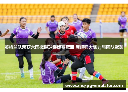 英格兰队荣获六国橄榄球锦标赛冠军 展现强大实力与团队默契