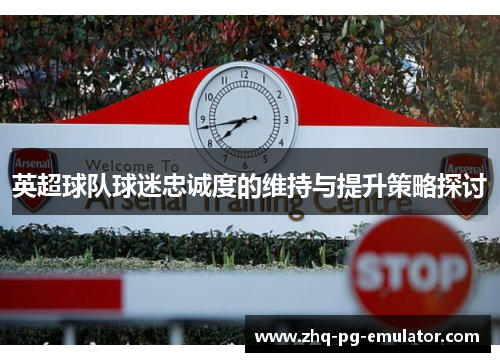 英超球队球迷忠诚度的维持与提升策略探讨 英超球队球迷忠诚度的维持与提升策略探讨