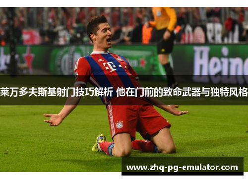 莱万多夫斯基射门技巧解析 他在门前的致命武器与独特风格 莱万多夫斯基射门技巧解析 他在门前的致命武器与独特风格