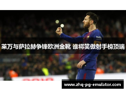 莱万与萨拉赫争锋欧洲金靴 谁将笑傲射手榜顶端 莱万与萨拉赫争锋欧洲金靴 谁将笑傲射手榜顶端