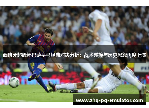 西班牙超级杯巴萨皇马经典对决分析：战术碰撞与历史恩怨再度上演