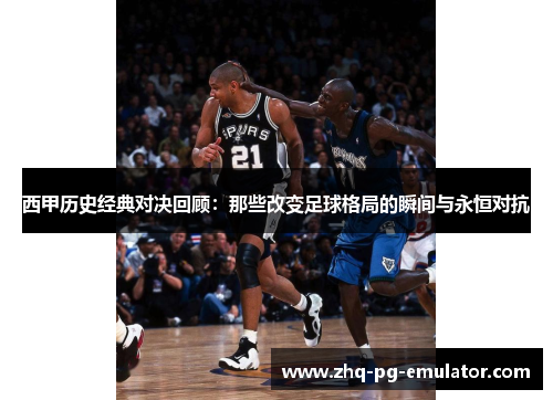 西甲历史经典对决回顾:那些改变足球格局的瞬间与永恒对抗 西甲历史经典对决回顾:那些改变足球格局的瞬间与永恒对抗