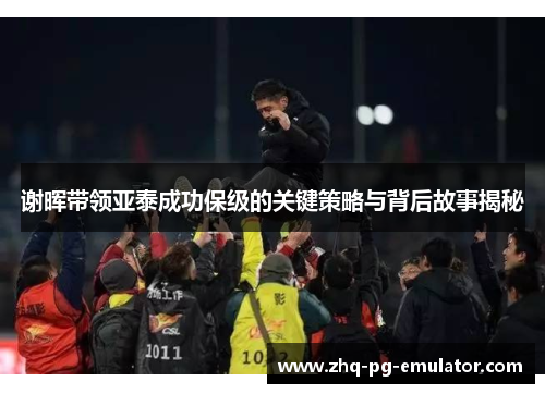 谢晖带领亚泰成功保级的关键策略与背后故事揭秘