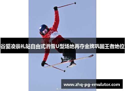 谷爱凌崇礼站自由式滑雪U型场地再夺金牌巩固王者地位 谷爱凌崇礼站自由式滑雪U型场地再夺金牌巩固王者地位