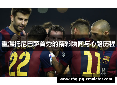 重温托尼巴萨首秀的精彩瞬间与心路历程 重温托尼巴萨首秀的精彩瞬间与心路历程