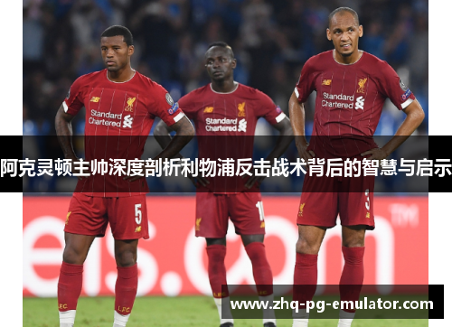 阿克灵顿主帅深度剖析利物浦反击战术背后的智慧与启示 阿克灵顿主帅深度剖析利物浦反击战术背后的智慧与启示