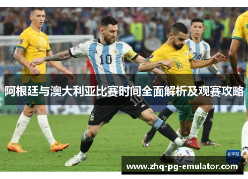阿根廷与澳大利亚比赛时间全面解析及观赛攻略 阿根廷与澳大利亚比赛时间全面解析及观赛攻略
