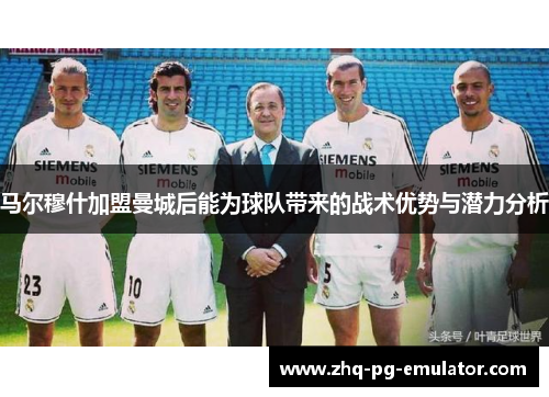 马尔穆什加盟曼城后能为球队带来的战术优势与潜力分析