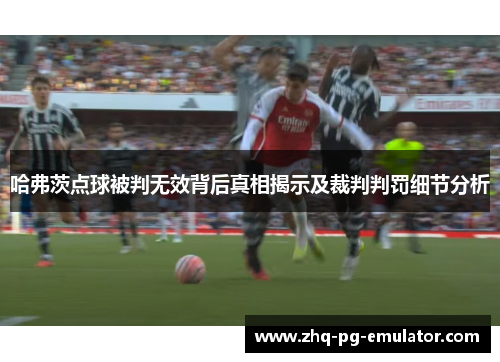 哈弗茨点球被判无效背后真相揭示及裁判判罚细节分析