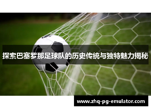 探索巴塞罗那足球队的历史传统与独特魅力揭秘 探索巴塞罗那足球队的历史传统与独特魅力揭秘