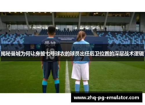 揭秘曼城为何让身披七号球衣的球员出任后卫位置的深层战术逻辑