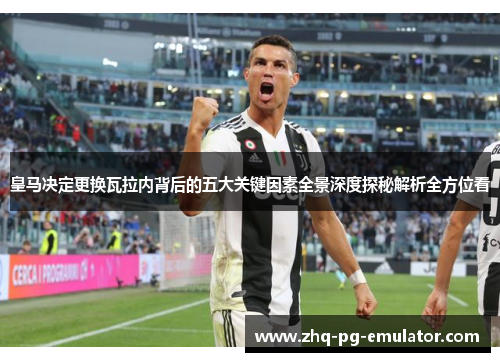 皇马决定更换瓦拉内背后的五大关键因素全景深度探秘解析全方位看 皇马决定更换瓦拉内背后的五大关键因素全景深度探秘解析全方位看