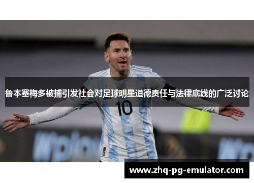 鲁本塞梅多被捕引发社会对足球明星道德责任与法律底线的广泛讨论 鲁本塞梅多被捕引发社会对足球明星道德责任与法律底线的广泛讨论