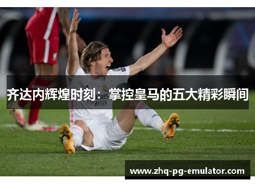 齐达内辉煌时刻:掌控皇马的五大精彩瞬间 齐达内辉煌时刻:掌控皇马的五大精彩瞬间