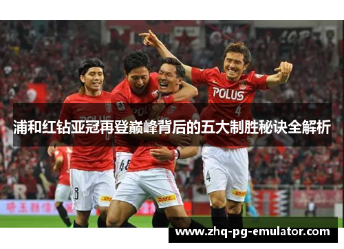 浦和红钻亚冠再登巅峰背后的五大制胜秘诀全解析 浦和红钻亚冠再登巅峰背后的五大制胜秘诀全解析