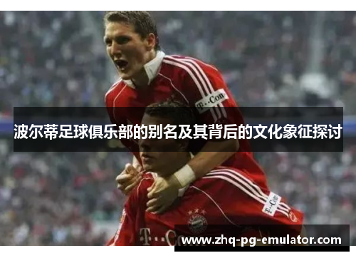 波尔蒂足球俱乐部的别名及其背后的文化象征探讨 波尔蒂足球俱乐部的别名及其背后的文化象征探讨