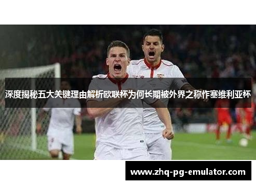 深度揭秘五大关键理由解析欧联杯为何长期被外界之称作塞维利亚杯 深度揭秘五大关键理由解析欧联杯为何长期被外界之称作塞维利亚杯