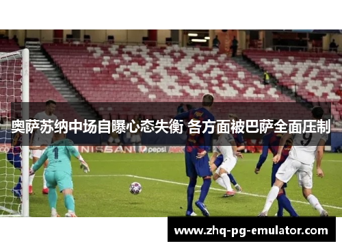 奥萨苏纳中场自曝心态失衡 各方面被巴萨全面压制 奥萨苏纳中场自曝心态失衡 各方面被巴萨全面压制