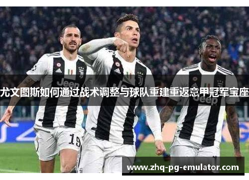 尤文图斯如何通过战术调整与球队重建重返意甲冠军宝座 尤文图斯如何通过战术调整与球队重建重返意甲冠军宝座