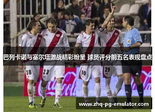 巴列卡诺与塞尔塔激战精彩纷呈 球员评分前五名表现盘点