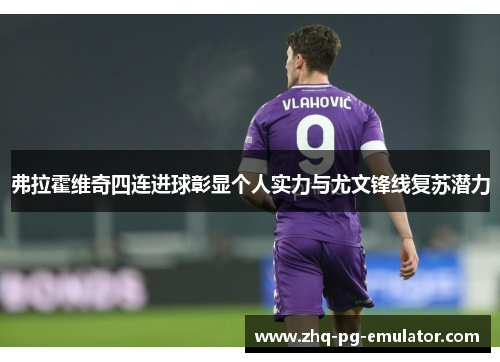 弗拉霍维奇四连进球彰显个人实力与尤文锋线复苏潜力 弗拉霍维奇四连进球彰显个人实力与尤文锋线复苏潜力