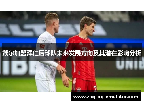 戴尔加盟拜仁后球队未来发展方向及其潜在影响分析