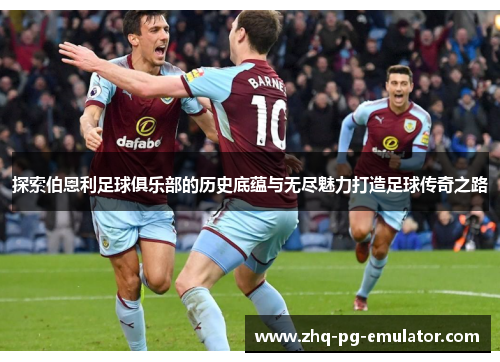 探索伯恩利足球俱乐部的历史底蕴与无尽魅力打造足球传奇之路