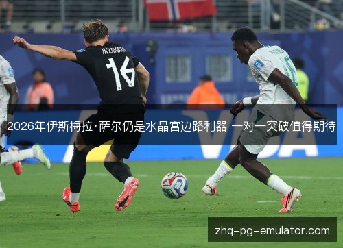 2026年伊斯梅拉·萨尔仍是水晶宫边路利器 一对一突破值得期待